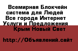 Всемирная Блокчейн-система для Людей! - Все города Интернет » Услуги и Предложения   . Крым,Новый Свет